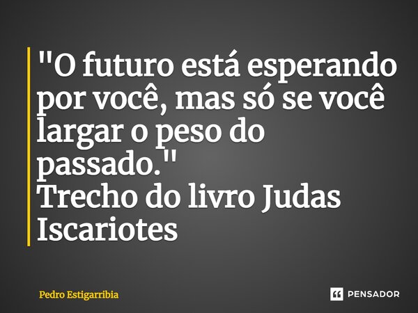 ⁠"O futuro está esperando por você, mas só se você largar o peso do passado." Trecho do livro Judas Iscariotes... Frase de Pedro Estigarribia.