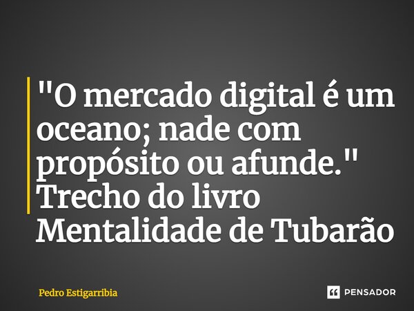 ⁠"O mercado digital é um oceano; nade com propósito ou afunde."​ Trecho do livro Mentalidade de Tubarão... Frase de Pedro Estigarribia.