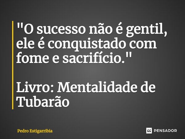 ⁠"O sucesso não é gentil, ele é conquistado com fome e sacrifício." Livro: Mentalidade de Tubarão... Frase de Pedro Estigarribia.