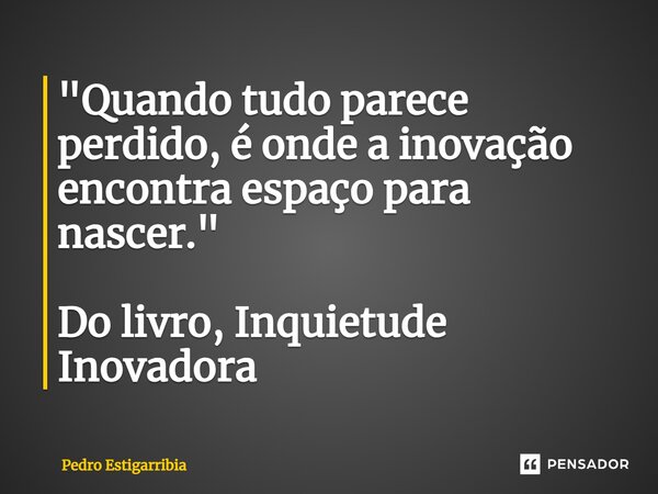 ⁠"Quando tudo parece perdido, é onde a inovação encontra espaço para nascer." Do livro, Inquietude Inovadora... Frase de Pedro Estigarribia.