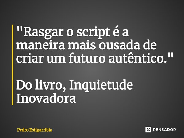 ⁠"Rasgar o script é a maneira mais ousada de criar um futuro autêntico." Do livro, Inquietude Inovadora... Frase de Pedro Estigarribia.