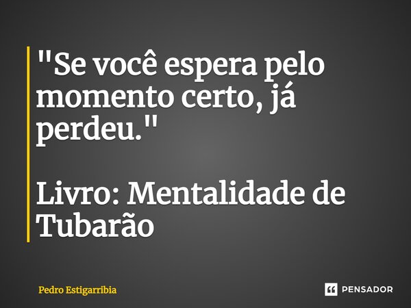 ⁠"Se você espera pelo momento certo, já perdeu." Livro: Mentalidade de Tubarão... Frase de Pedro Estigarribia.