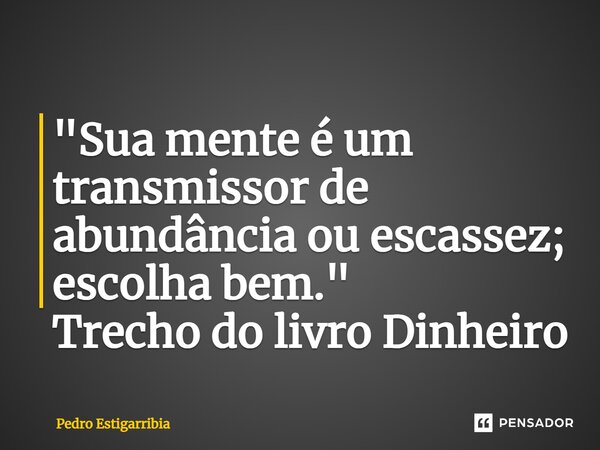 ⁠"Sua mente é um transmissor de abundância ou escassez; escolha bem."​ Trecho do livro Dinheiro... Frase de Pedro Estigarribia.