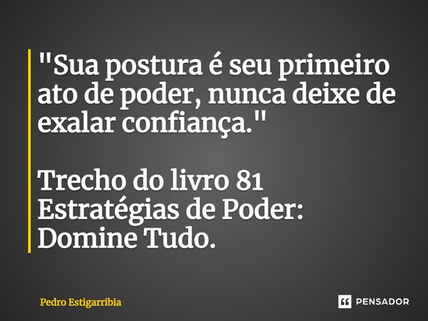 ⁠"Sua postura é seu primeiro ato de poder, nunca deixe de exalar confiança." Trecho do livro 81 Estratégias de Poder: Domine Tudo.... Frase de Pedro Estigarribia.
