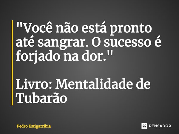 ⁠"Você não está pronto até sangrar. O sucesso é forjado na dor." Livro: Mentalidade de Tubarão... Frase de Pedro Estigarribia.