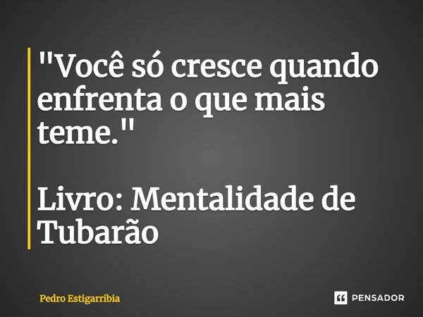 ⁠"Você só cresce quando enfrenta o que mais teme." Livro: Mentalidade de Tubarão... Frase de Pedro Estigarribia.