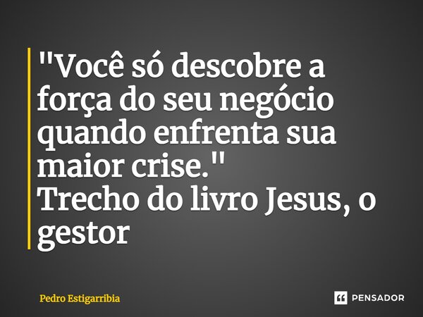⁠"Você só descobre a força do seu negócio quando enfrenta sua maior crise."​ Trecho do livro Jesus, o gestor... Frase de Pedro Estigarribia.