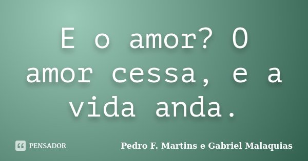 E o amor? O amor cessa, e a vida anda.... Frase de Pedro F. Martins e Gabriel Malaquias.