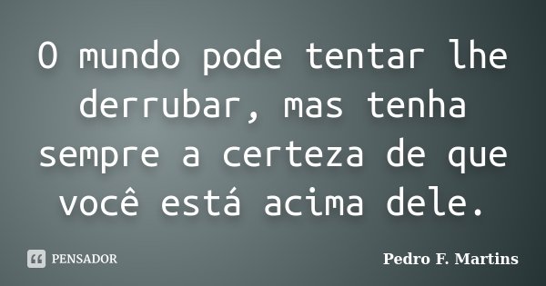 O mundo pode tentar lhe derrubar, mas tenha sempre a certeza de que você está acima dele.... Frase de Pedro F. Martins.
