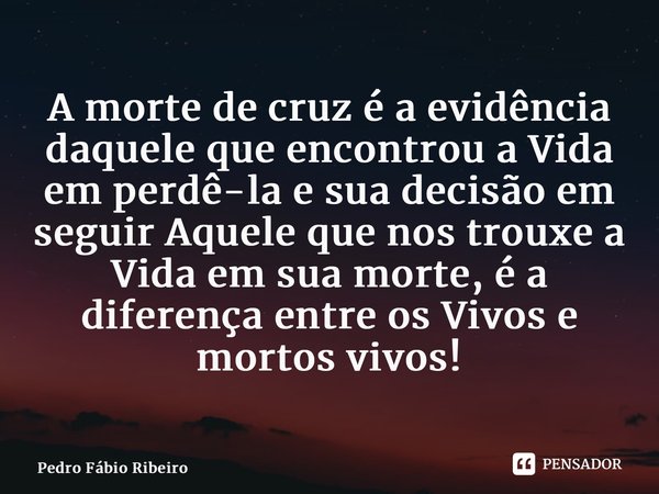 A morte de cruz é a evidência daquele que encontrou a Vida em perdê-la e sua decisão em seguir Aquele que nos trouxe a Vida em sua morte, é a diferença entre os... Frase de Pedro Fábio Ribeiro.