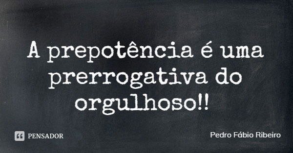 A prepotência é uma prerrogativa do orgulhoso!!... Frase de Pedro Fábio Ribeiro.