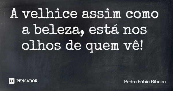 A velhice assim como a beleza, está nos olhos de quem vê!... Frase de Pedro Fábio Ribeiro.