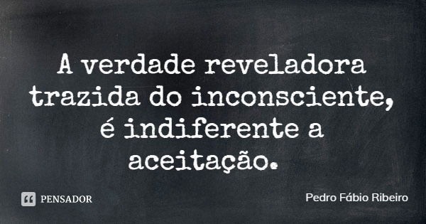 A verdade reveladora trazida do inconsciente, é indiferente a aceitação.... Frase de Pedro Fábio Ribeiro.
