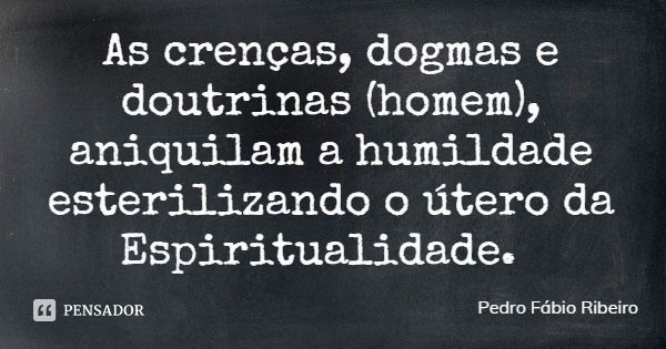 As crenças, dogmas e doutrinas (homem), aniquilam a humildade esterilizando o útero da Espiritualidade.... Frase de Pedro Fábio Ribeiro.