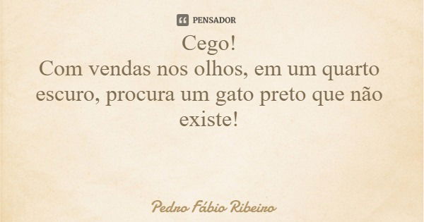 Cego! Com vendas nos olhos, em um quarto escuro, procura um gato preto que não existe!... Frase de Pedro Fábio Ribeiro.