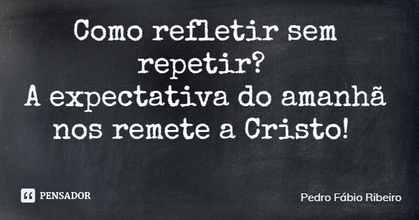 Como refletir sem repetir? A expectativa do amanhã nos remete a Cristo!... Frase de Pedro Fábio Ribeiro.