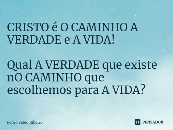 CRISTO é O CAMINHO A VERDADE e A VIDA! Qual A VERDADE que existe nO CAMINHO que escolhemos para A VIDA?... Frase de Pedro Fábio Ribeiro.