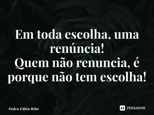 ⁠Em toda escolha, uma renúncia! Quem não renuncia, é porque não tem escolha!... Frase de Pedro Fábio Ribeiro.