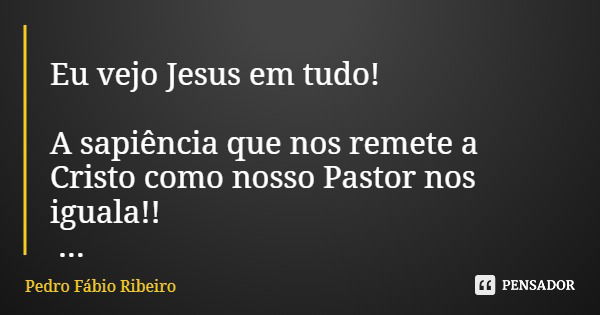 Eu vejo Jesus em tudo! A sapiência que nos remete a Cristo como nosso Pastor nos iguala!!... Frase de Pedro Fábio Ribeiro.