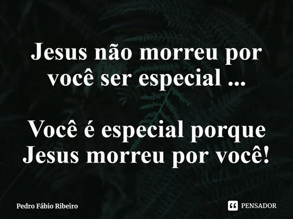 Jesus não morreu por você ser especial ... Você é especial porque Jesus morreu por você!... Frase de Pedro Fábio Ribeiro.