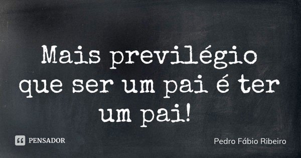 Mais previlégio que ser um pai é ter um pai!... Frase de Pedro Fábio Ribeiro.