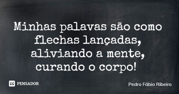 Minhas palavas são como flechas lançadas, aliviando a mente, curando o corpo!... Frase de Pedro Fábio Ribeiro.