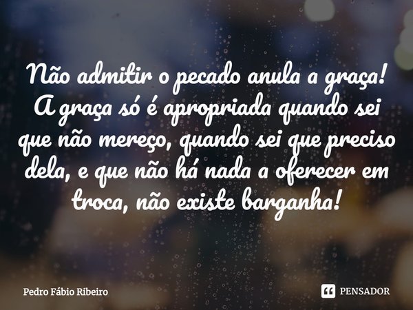 ⁠Não admitir o pecado anula a graça!
A graça só é apropriada quando sei que não mereço, quando sei que preciso dela, e que não há nada a oferecer em troca, não ... Frase de Pedro Fábio Ribeiro.