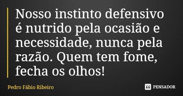 Nosso instinto defensivo é nutrido pela ocasião e necessidade, nunca pela razão. Quem tem fome, fecha os olhos!... Frase de Pedro Fábio Ribeiro.