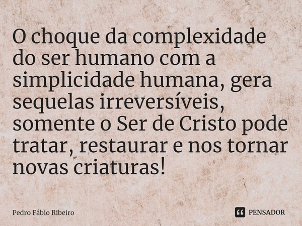 O choque da complexidade do ser humano com a simplicidade humana, gera sequelas irreversíveis, somente o Ser de Cristo pode tratar, restaurar e nos tornar novas... Frase de Pedro Fábio Ribeiro.