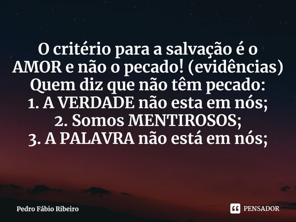 O critério para a salvação é o AMOR e não o pecado! (evidências)
Quem diz que não têm pecado:
1. A VERDADE não esta em nós;
2. Somos MENTIROSOS;
3. A PALAVRA nã... Frase de Pedro Fábio Ribeiro.