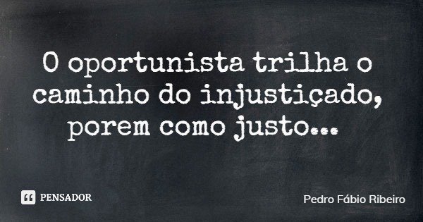 O oportunista trilha o caminho do injustiçado, porem como justo...... Frase de Pedro Fábio Ribeiro.