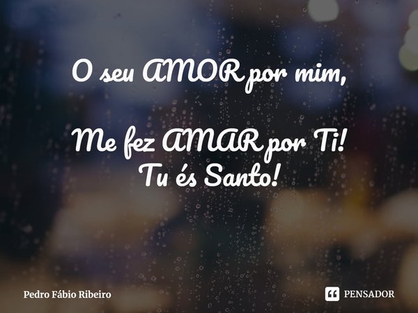 ⁠O seu AMOR por mim, Me fez AMAR por Ti!
Tu és Santo!... Frase de Pedro Fábio Ribeiro.