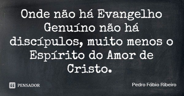 Onde não há Evangelho Genuíno não há discípulos, muito menos o Espírito do Amor de Cristo.... Frase de Pedro Fábio Ribeiro.