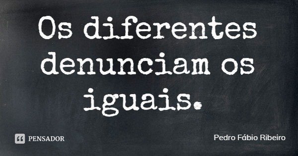 Os diferentes denunciam os iguais.... Frase de Pedro Fábio Ribeiro.