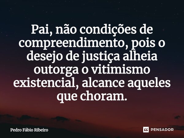 ⁠Pai, não condições de compreendimento, pois o desejo de justiça alheia outorga o vitimismo existencial, alcance aqueles que choram.... Frase de Pedro Fábio Ribeiro.