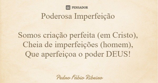 Poderosa Imperfeição Somos criação perfeita (em Cristo), Cheia de imperfeições (homem), Que aperfeiçoa o poder DEUS!... Frase de Pedro Fábio Ribeiro.