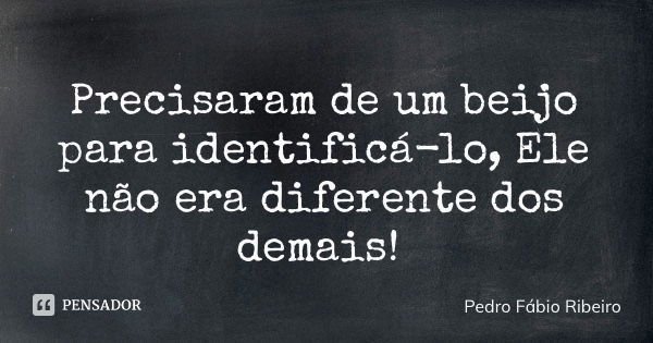 Precisaram de um beijo para identificá-lo, Ele não era diferente dos demais!... Frase de Pedro Fábio Ribeiro.
