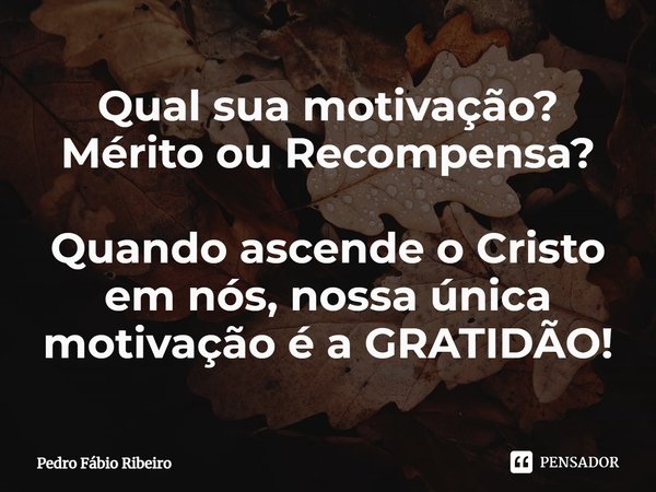 ⁠Qual sua motivação?
Mérito ou Recompensa? Quando ascende o Cristo em nós, nossa única motivação é a GRATIDÃO!... Frase de Pedro Fábio Ribeiro.
