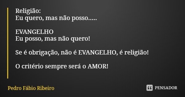 Religião:
Eu quero, mas não posso..... EVANGELHO
Eu posso, mas não quero! Se é obrigação, não é EVANGELHO, é religião! O critério sempre será o AMOR!... Frase de Pedro Fábio Ribeiro.