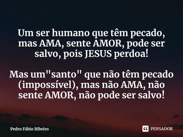 ⁠Um ser humano que têm pecado, mas AMA, sente AMOR, pode ser salvo, pois JESUS perdoa! Mas um "santo" que não têm pecado (impossível), mas não AMA, nã... Frase de Pedro Fábio Ribeiro.