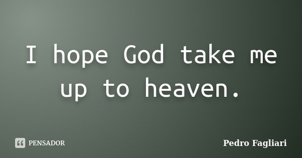 I hope God take me up to heaven.... Frase de Pedro Fagliari.