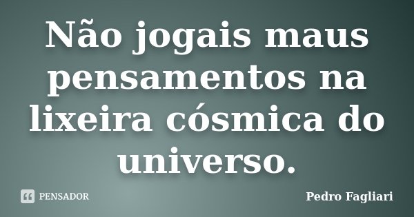 Não jogais maus pensamentos na lixeira cósmica do universo.... Frase de Pedro Fagliari.