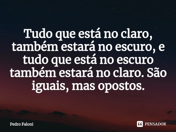 ⁠Tudo que está no claro, também estará no escuro, e tudo que está no escuro também estará no claro. São iguais, mas opostos.... Frase de Pedro Faloni.