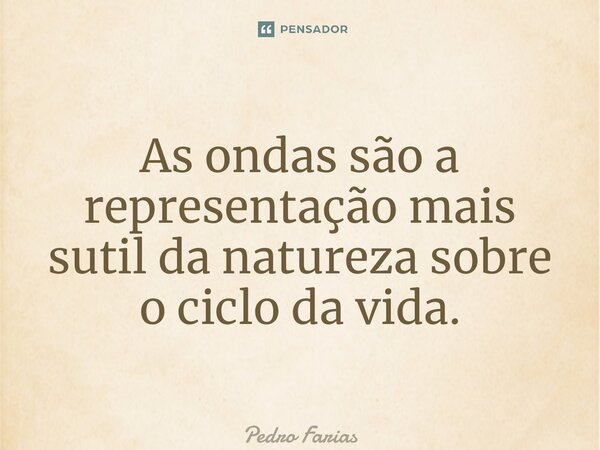 ⁠As ondas são a representação mais sutil da natureza sobre o ciclo da vida.... Frase de Pedro Farias.