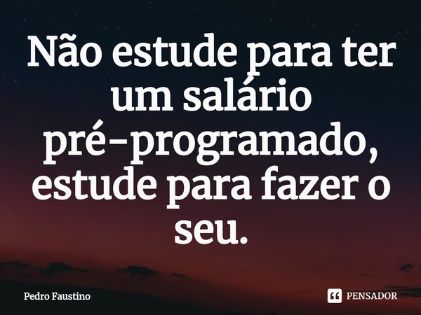 ⁠Não estude para ter um salário pré-programado, estude para fazer o seu.... Frase de Pedro Faustino.