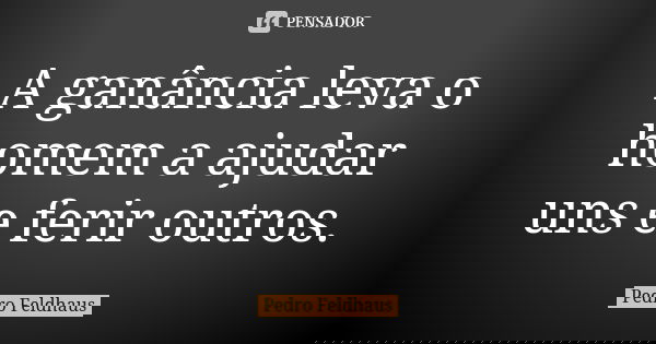 A ganância leva o homem a ajudar uns e ferir outros.... Frase de Pedro Feldhaus.