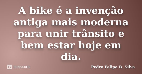 A bike é a invenção antiga mais moderna para unir trânsito e bem estar hoje em dia.... Frase de Pedro Felipe B. Silva..