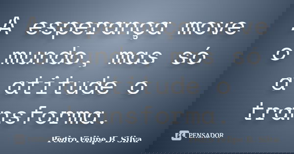 A esperança move o mundo, mas só a atitude o transforma.... Frase de Pedro Felipe B. Silva..