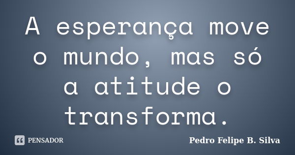 A esperança move o mundo, mas só a atitude o transforma.... Frase de Pedro Felipe B. Silva..