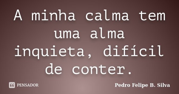 A minha calma tem uma alma inquieta, difícil de conter.... Frase de Pedro Felipe B. Silva..